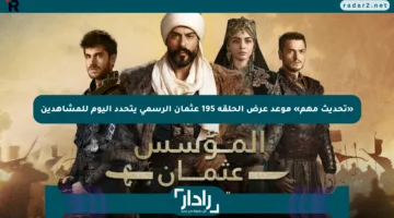 «تحديث مهم» موعد عرض الحلقة 195 عثمان الرسمي يتحدد اليوم للمشاهدين